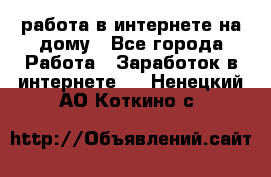 работа в интернете на дому - Все города Работа » Заработок в интернете   . Ненецкий АО,Коткино с.